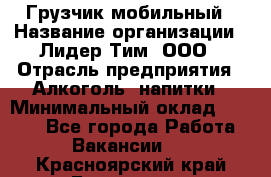 Грузчик мобильный › Название организации ­ Лидер Тим, ООО › Отрасль предприятия ­ Алкоголь, напитки › Минимальный оклад ­ 5 000 - Все города Работа » Вакансии   . Красноярский край,Бородино г.